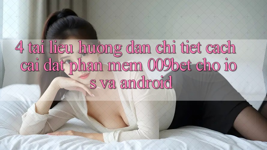 4. Tài liệu hướng dẫn Chi Tiết Cách Cài đặt Phần mềm 009bet Cho iOS Và Android 4. Tài liệu hướng dẫn Chi Tiết Cách Cài đặt Phần mềm 009bet Cho iOS Và Android
