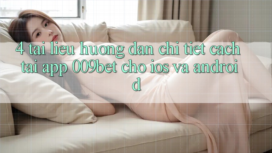 4. Tài liệu hướng dẫn Chi Tiết Cách Tải App 009bet Cho iOS Và Android