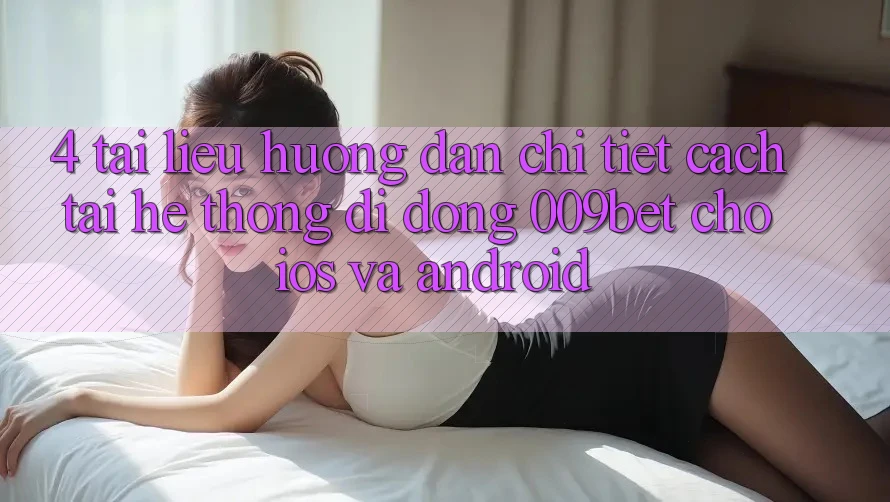 4. Tài liệu hướng dẫn Chi Tiết Cách Tải Hệ thống di động 009bet Cho iOS Và Android 4. Tài liệu hướng dẫn Chi Tiết Cách Tải Hệ thống di động 009bet Cho iOS Và Android