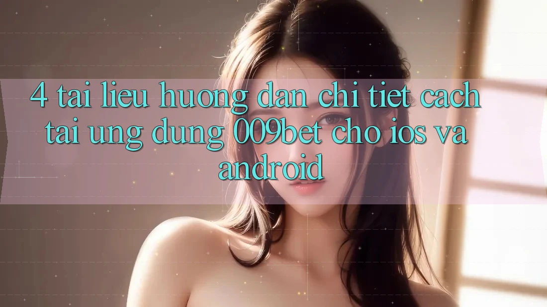 4. Tài liệu hướng dẫn Chi Tiết Cách Tải Ứng dụng 009bet Cho iOS Và Android 4. Tài liệu hướng dẫn Chi Tiết Cách Tải Ứng dụng 009bet Cho iOS Và Android