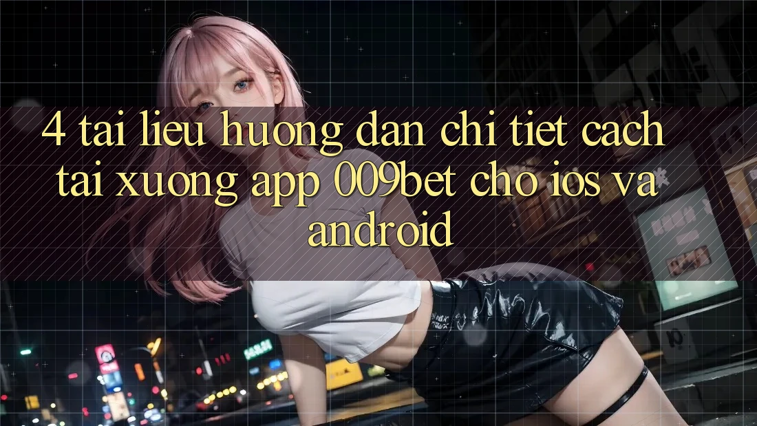 4. Tài liệu hướng dẫn Chi Tiết Cách Tải xuống App 009bet Cho iOS Và Android