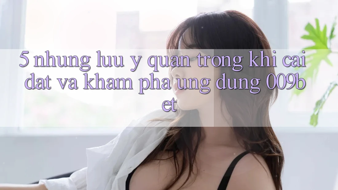 5. Những Lưu Ý Quan Trọng Khi Cài đặt Và Khám phá Ứng dụng 009bet 5. Những Lưu Ý Quan Trọng Khi Cài đặt Và Khám phá Ứng dụng 009bet