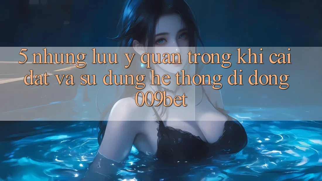 5. Những Lưu Ý Quan Trọng Khi Cài đặt Và Sử Dụng Hệ thống di động 009bet 5. Những Lưu Ý Quan Trọng Khi Cài đặt Và Sử Dụng Hệ thống di động 009bet