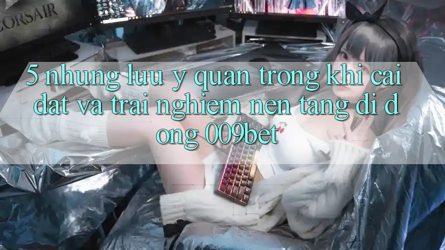 5. Những Lưu Ý Quan Trọng Khi Cài đặt Và Trải nghiệm Nền tảng di động 009bet 5. Những Lưu Ý Quan Trọng Khi Cài đặt Và Trải nghiệm Nền tảng di động 009bet