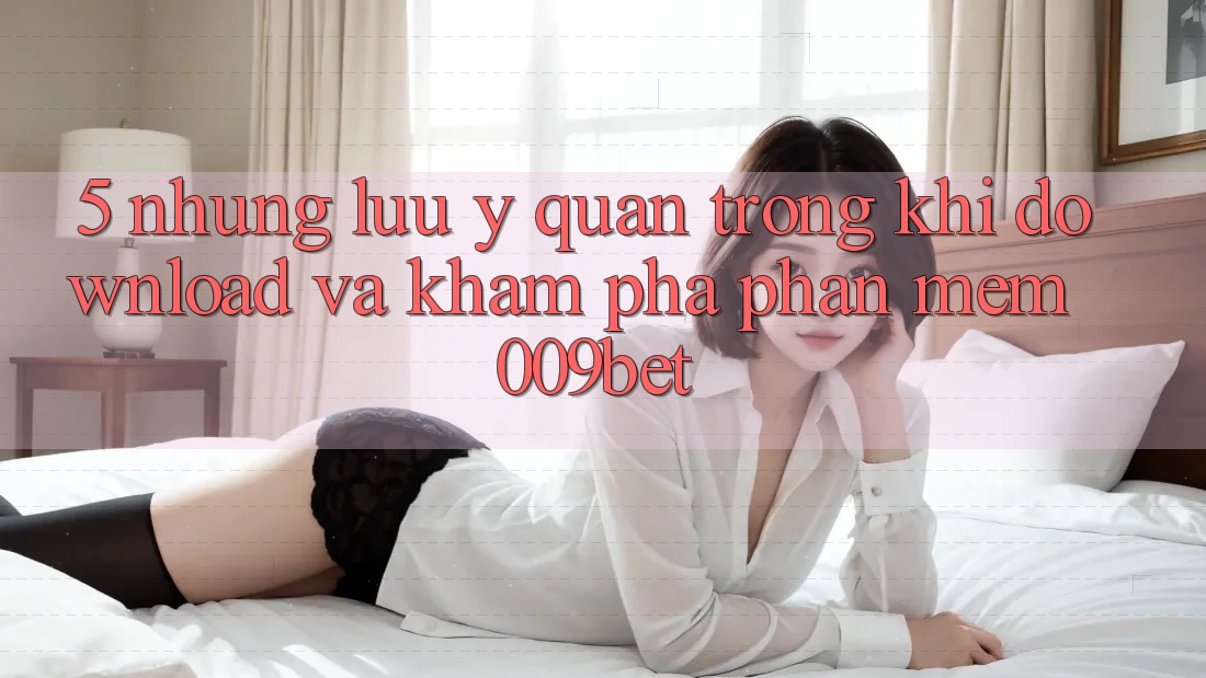 5. Những Lưu Ý Quan Trọng Khi Download Và Khám phá Phần mềm 009bet 5. Những Lưu Ý Quan Trọng Khi Download Và Khám phá Phần mềm 009bet