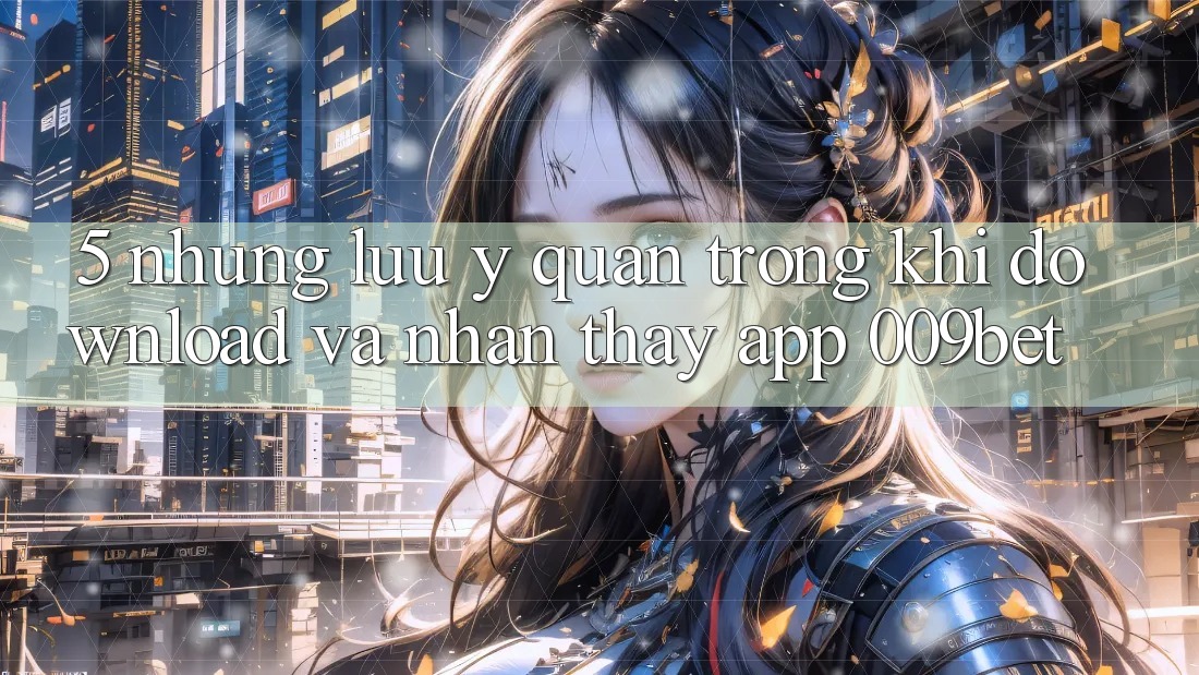 5. Những Lưu Ý Quan Trọng Khi Download Và Nhận thấy App 009bet 5. Những Lưu Ý Quan Trọng Khi Download Và Nhận thấy App 009bet