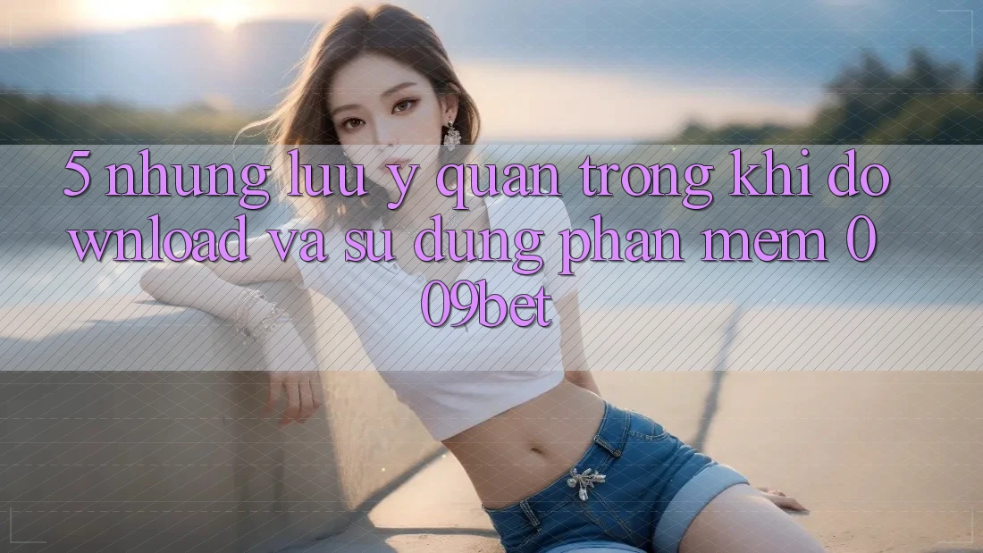 5. Những Lưu Ý Quan Trọng Khi Download Và Sử Dụng Phần mềm 009bet 5. Những Lưu Ý Quan Trọng Khi Download Và Sử Dụng Phần mềm 009bet