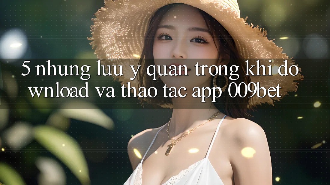 5. Những Lưu Ý Quan Trọng Khi Download Và Thao tác App 009bet 5. Những Lưu Ý Quan Trọng Khi Download Và Thao tác App 009bet