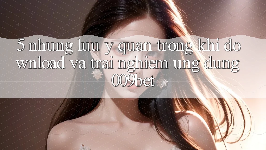 5. Những Lưu Ý Quan Trọng Khi Download Và Trải nghiệm Ứng dụng 009bet 5. Những Lưu Ý Quan Trọng Khi Download Và Trải nghiệm Ứng dụng 009bet