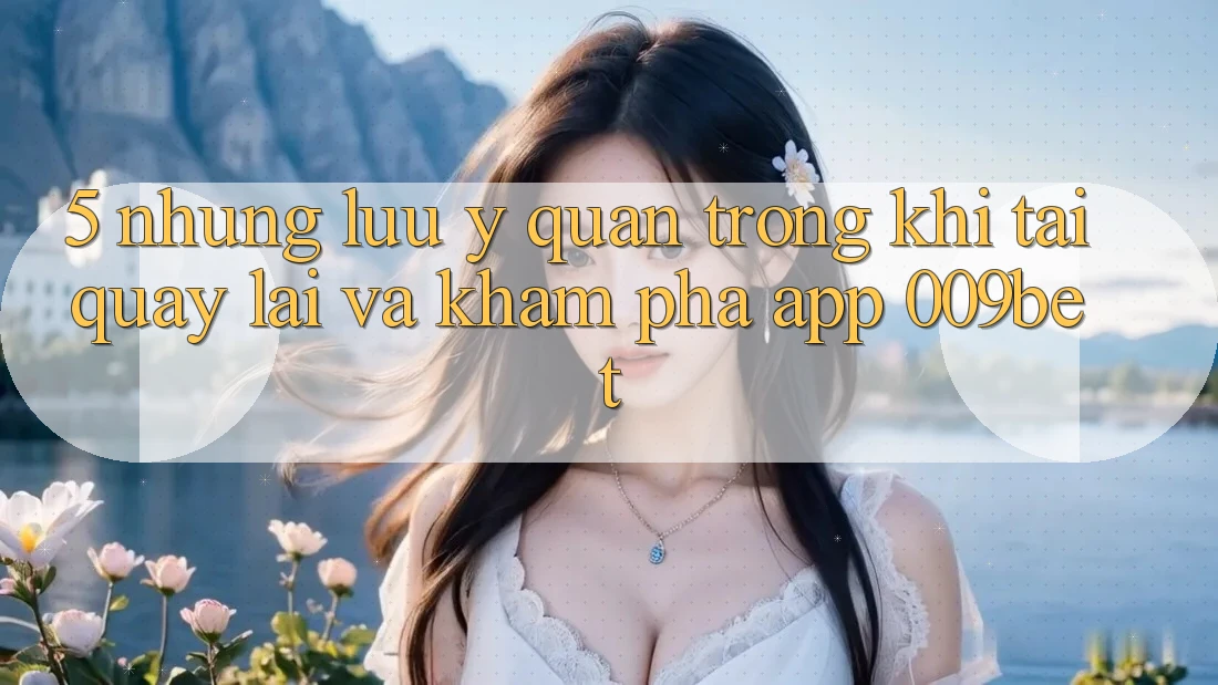 5. Những Lưu Ý Quan Trọng Khi Tải quay lại Và Khám phá App 009bet