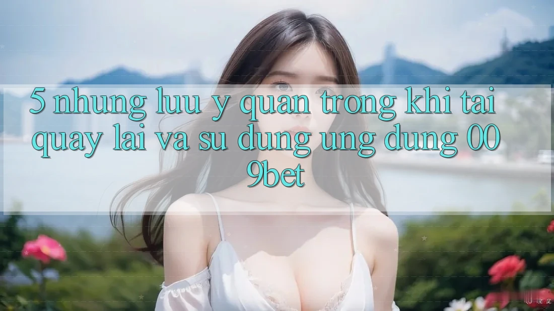 5. Những Lưu Ý Quan Trọng Khi Tải quay lại Và Sử Dụng Ứng dụng 009bet 5. Những Lưu Ý Quan Trọng Khi Tải quay lại Và Sử Dụng Ứng dụng 009bet