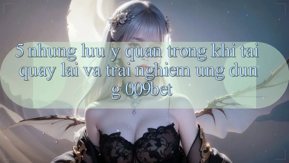 5. Những Lưu Ý Quan Trọng Khi Tải quay lại Và Trải nghiệm Ứng dụng 009bet