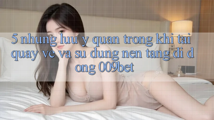 5. Những Lưu Ý Quan Trọng Khi Tải quay về Và Sử Dụng Nền tảng di động 009bet 5. Những Lưu Ý Quan Trọng Khi Tải quay về Và Sử Dụng Nền tảng di động 009bet