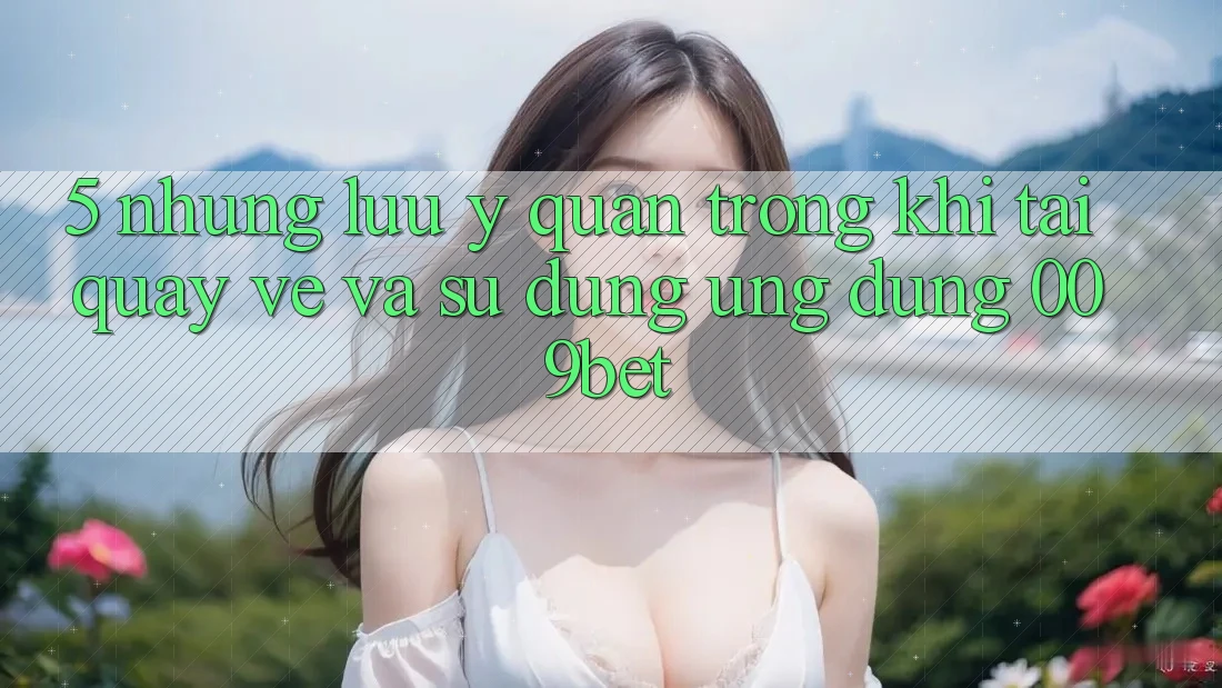 5. Những Lưu Ý Quan Trọng Khi Tải quay về Và Sử Dụng Ứng dụng 009bet