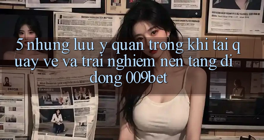 5. Những Lưu Ý Quan Trọng Khi Tải quay về Và Trải nghiệm Nền tảng di động 009bet 5. Những Lưu Ý Quan Trọng Khi Tải quay về Và Trải nghiệm Nền tảng di động 009bet