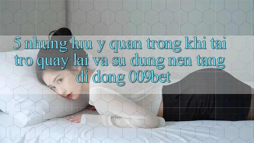 5. Những Lưu Ý Quan Trọng Khi Tải trở quay lại Và Sử Dụng Nền tảng di động 009bet
