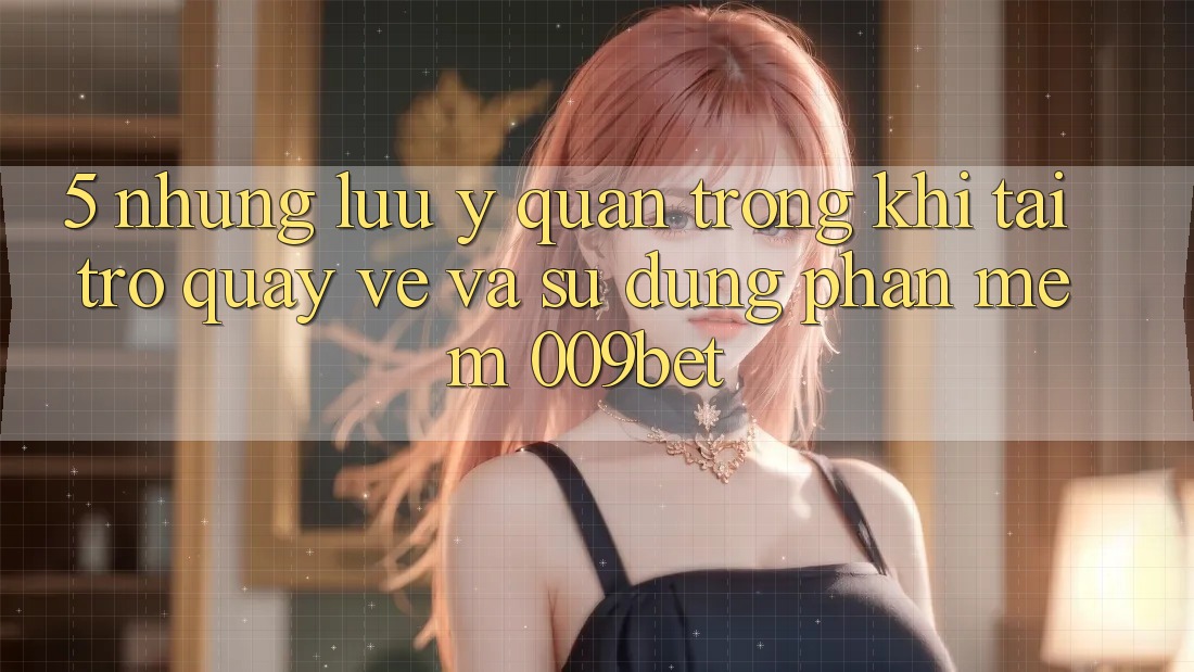 5. Những Lưu Ý Quan Trọng Khi Tải trở quay về Và Sử Dụng Phần mềm 009bet
