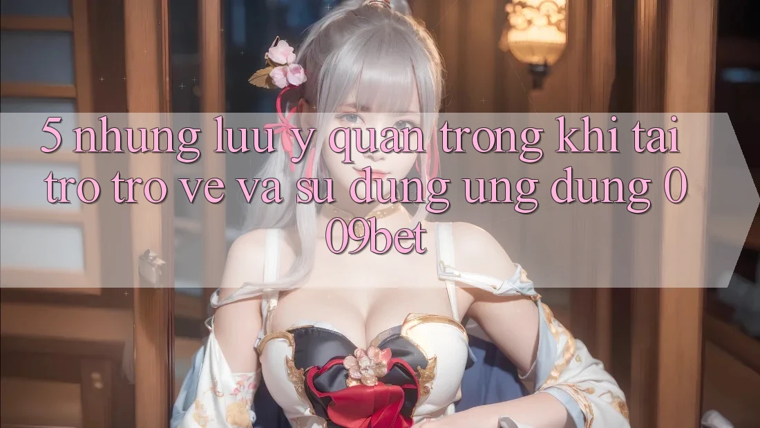 5. Những Lưu Ý Quan Trọng Khi Tải trở trở về Và Sử dụng Ứng dụng 009bet 5. Những Lưu Ý Quan Trọng Khi Tải trở trở về Và Sử dụng Ứng dụng 009bet