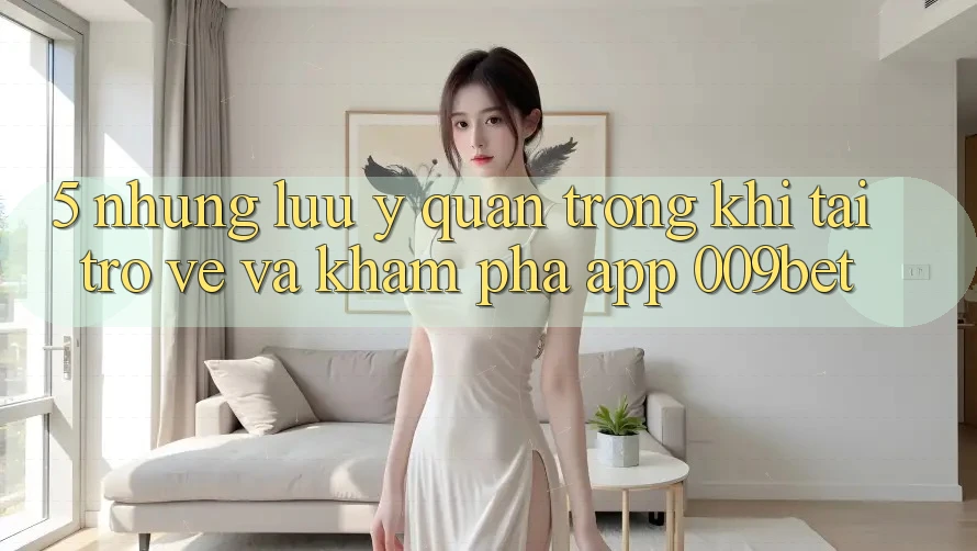 5. Những Lưu Ý Quan Trọng Khi Tải trở về Và Khám phá App 009bet