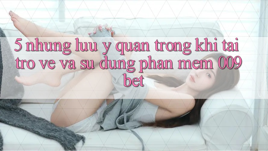 5. Những Lưu Ý Quan Trọng Khi Tải trở về Và Sử Dụng Phần mềm 009bet
