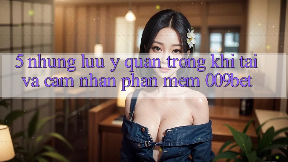 5. Những Lưu Ý Quan Trọng Khi Tải Và Cảm nhận Phần mềm 009bet 5. Những Lưu Ý Quan Trọng Khi Tải Và Cảm nhận Phần mềm 009bet