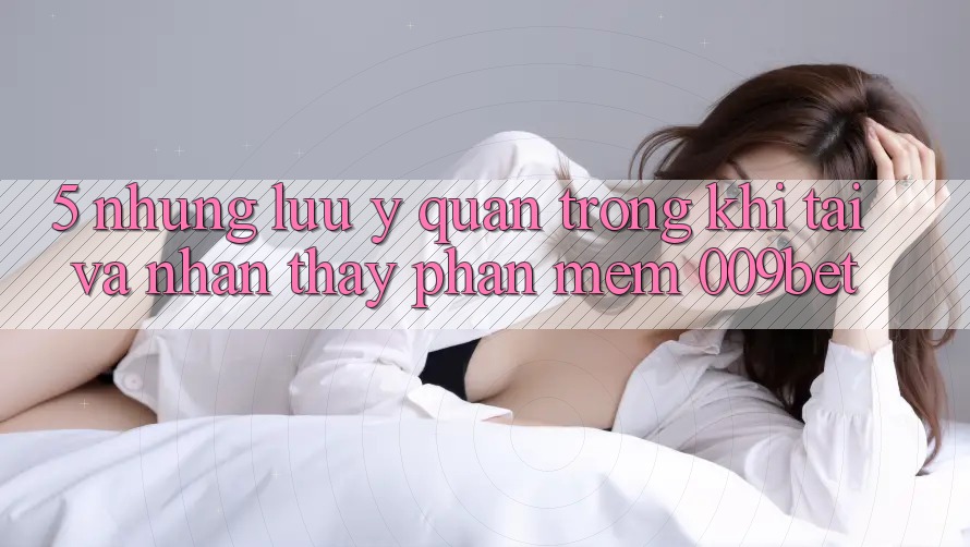 5. Những Lưu Ý Quan Trọng Khi Tải Và Nhận thấy Phần mềm 009bet