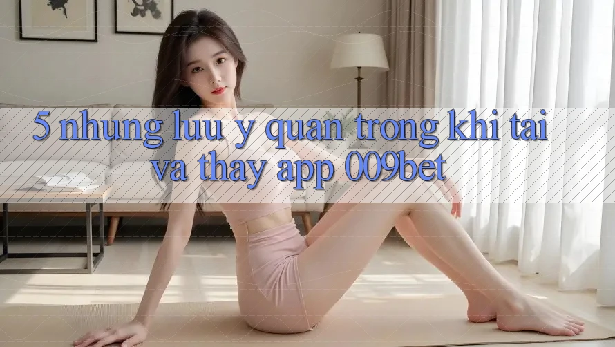 5. Những Lưu Ý Quan Trọng Khi Tải Và Thấy App 009bet 5. Những Lưu Ý Quan Trọng Khi Tải Và Thấy App 009bet