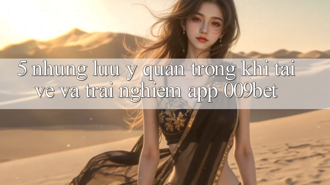 5. Những Lưu Ý Quan Trọng Khi Tải về Và Trải nghiệm App 009bet 5. Những Lưu Ý Quan Trọng Khi Tải về Và Trải nghiệm App 009bet