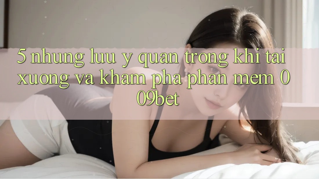 5. Những Lưu Ý Quan Trọng Khi Tải xuống Và Khám phá Phần mềm 009bet 5. Những Lưu Ý Quan Trọng Khi Tải xuống Và Khám phá Phần mềm 009bet