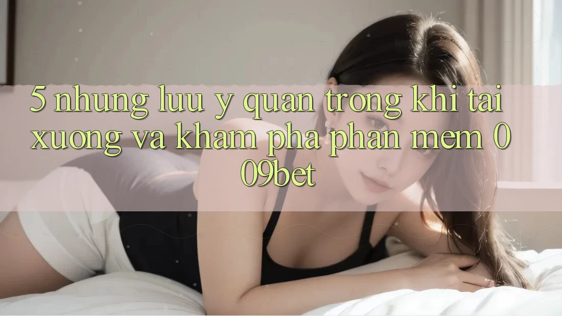 5. Những Lưu Ý Quan Trọng Khi Tải xuống Và Khám phá Phần mềm 009bet