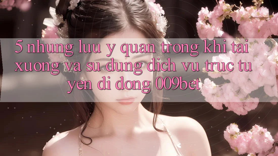 5. Những Lưu Ý Quan Trọng Khi Tải xuống Và Sử Dụng Dịch vụ trực tuyến di động 009bet 5. Những Lưu Ý Quan Trọng Khi Tải xuống Và Sử Dụng Dịch vụ trực tuyến di động 009bet