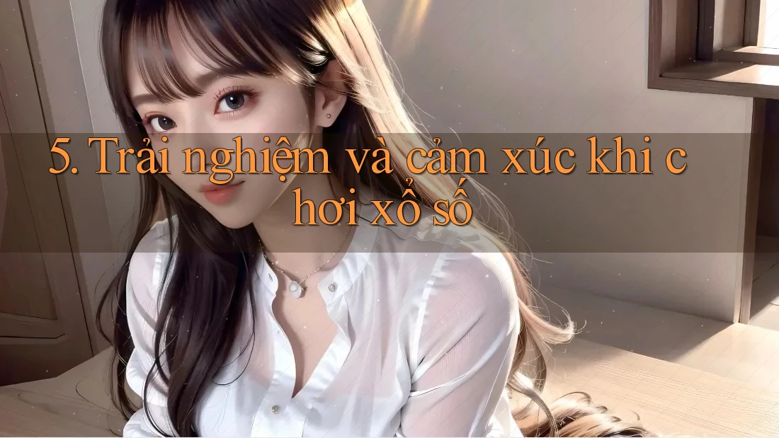 5. Trải nghiệm và cảm xúc khi chơi xổ số