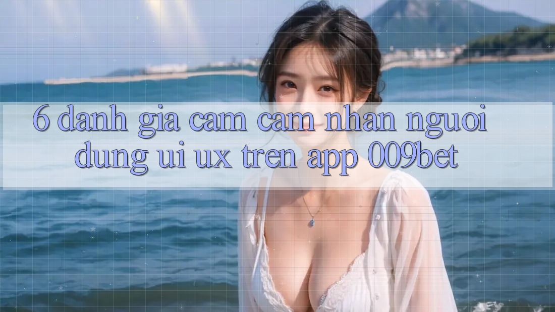 6. Đánh Giá Cảm cảm nhận Người Dùng (UI/UX) Trên App 009bet 6. Đánh Giá Cảm cảm nhận Người Dùng (UI/UX) Trên App 009bet