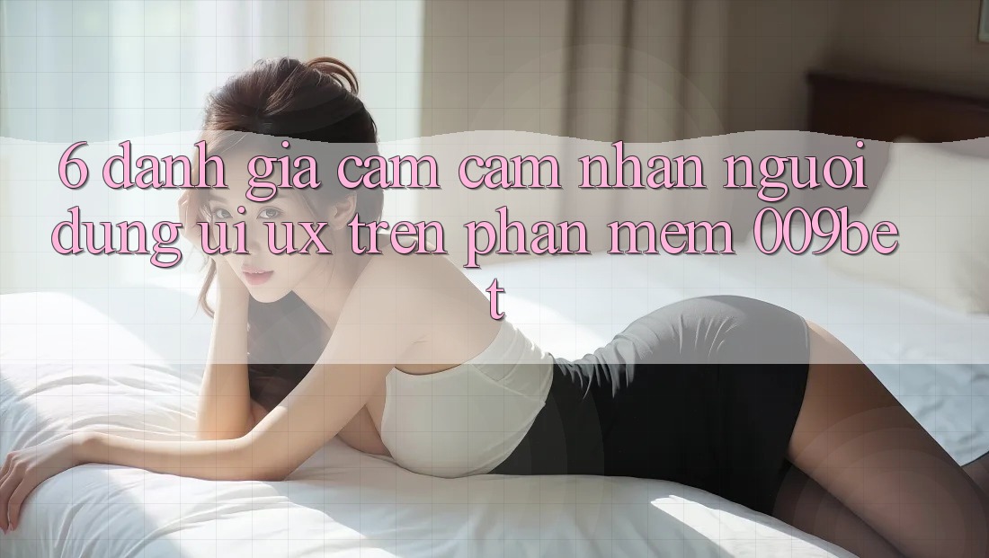 6. Đánh Giá Cảm cảm nhận Người Dùng (UI/UX) Trên Phần mềm 009bet