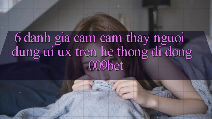 6. Đánh Giá Cảm cảm thấy Người Dùng (UI/UX) Trên Hệ thống di động 009bet