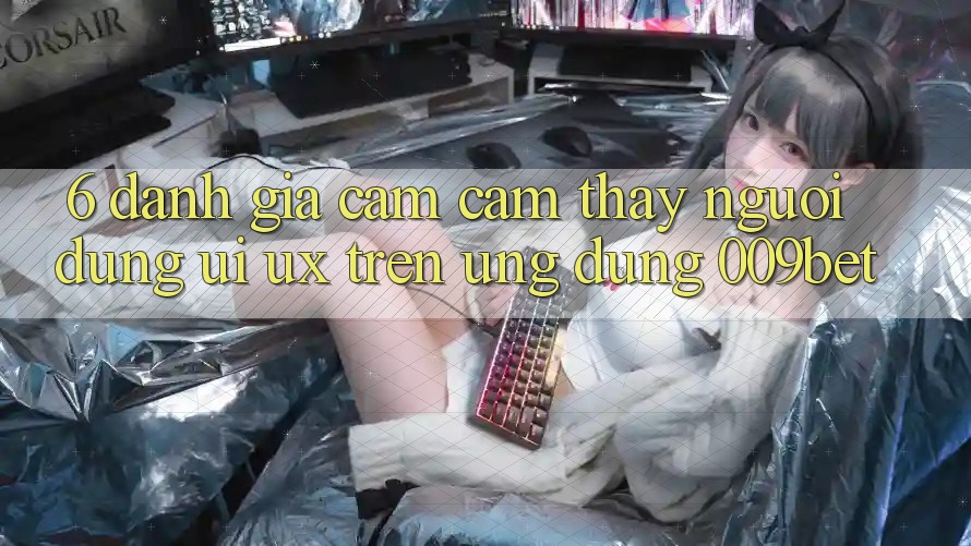 6. Đánh Giá Cảm cảm thấy Người Dùng (UI/UX) Trên Ứng dụng 009bet