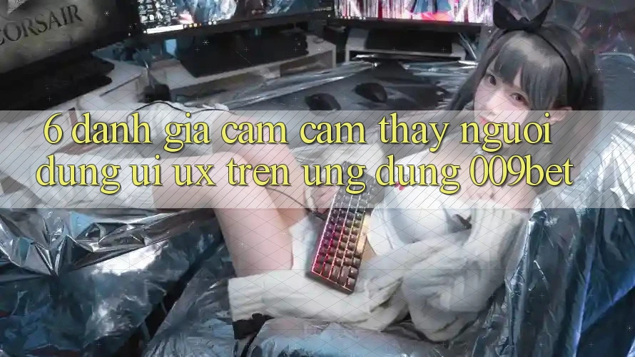 6. Đánh Giá Cảm cảm thấy Người Dùng (UI/UX) Trên Ứng dụng 009bet