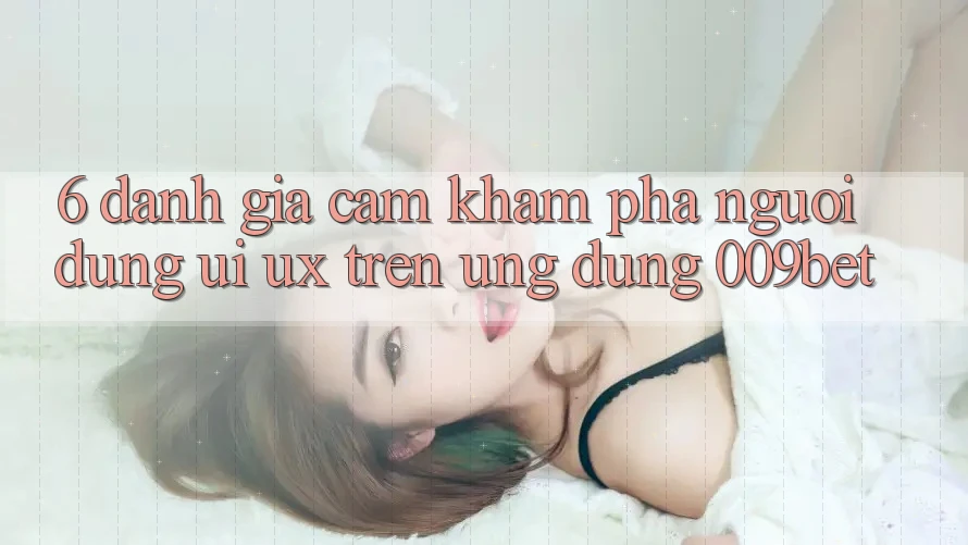 6. Đánh Giá Cảm khám phá Người Dùng (UI/UX) Trên Ứng dụng 009bet