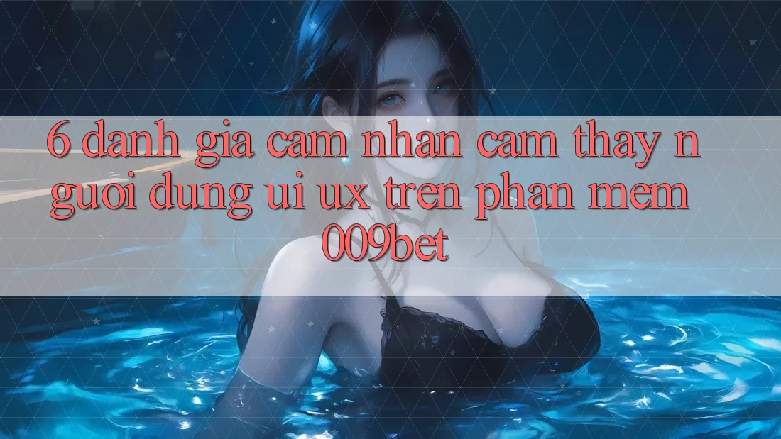6. Đánh Giá Cảm nhận cảm thấy Người Dùng (UI/UX) Trên Phần mềm 009bet 6. Đánh Giá Cảm nhận cảm thấy Người Dùng (UI/UX) Trên Phần mềm 009bet