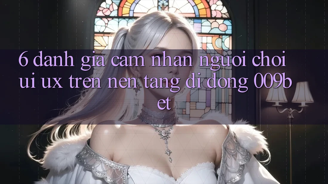 6. Đánh Giá Cảm nhận Người chơi (UI/UX) Trên Nền tảng di động 009bet