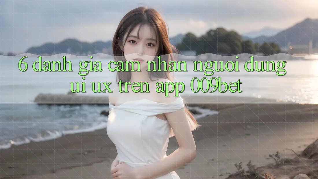 6. Đánh Giá Cảm nhận Người Dùng (UI/UX) Trên App 009bet