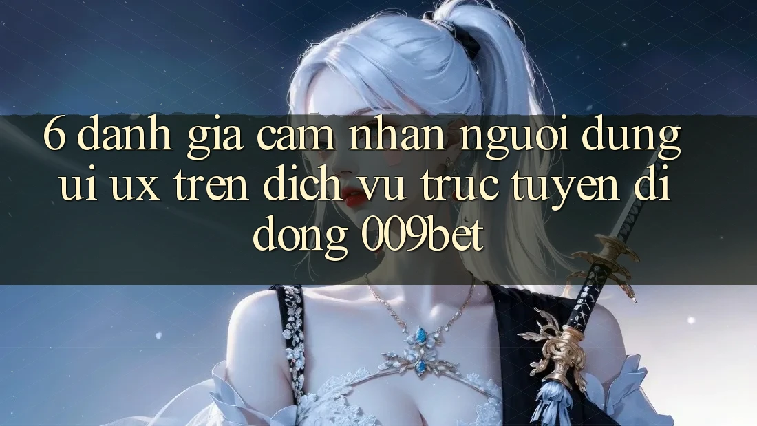6. Đánh Giá Cảm nhận Người Dùng (UI/UX) Trên Dịch vụ trực tuyến di động 009bet 6. Đánh Giá Cảm nhận Người Dùng (UI/UX) Trên Dịch vụ trực tuyến di động 009bet
