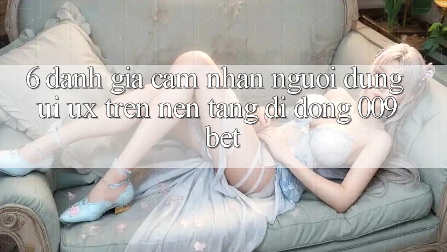 6. Đánh Giá Cảm nhận Người Dùng (UI/UX) Trên Nền tảng di động 009bet 6. Đánh Giá Cảm nhận Người Dùng (UI/UX) Trên Nền tảng di động 009bet