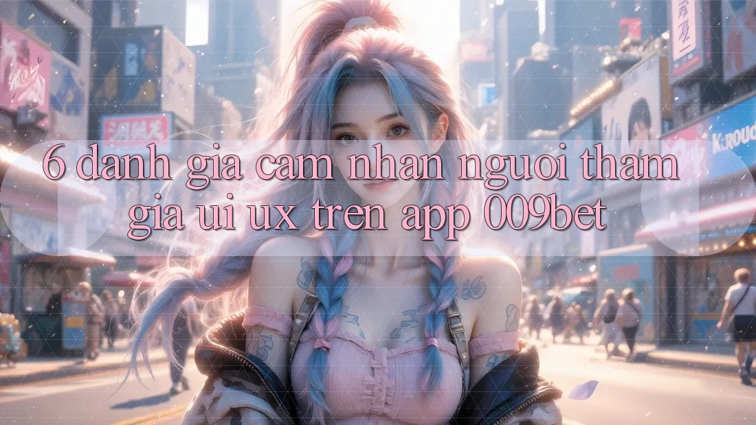 6. Đánh Giá Cảm nhận Người tham gia (UI/UX) Trên App 009bet 6. Đánh Giá Cảm nhận Người tham gia (UI/UX) Trên App 009bet