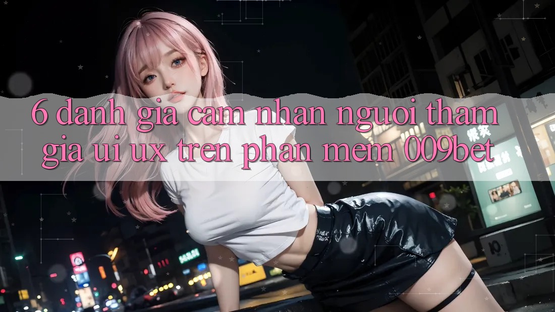 6. Đánh Giá Cảm nhận Người tham gia (UI/UX) Trên Phần mềm 009bet