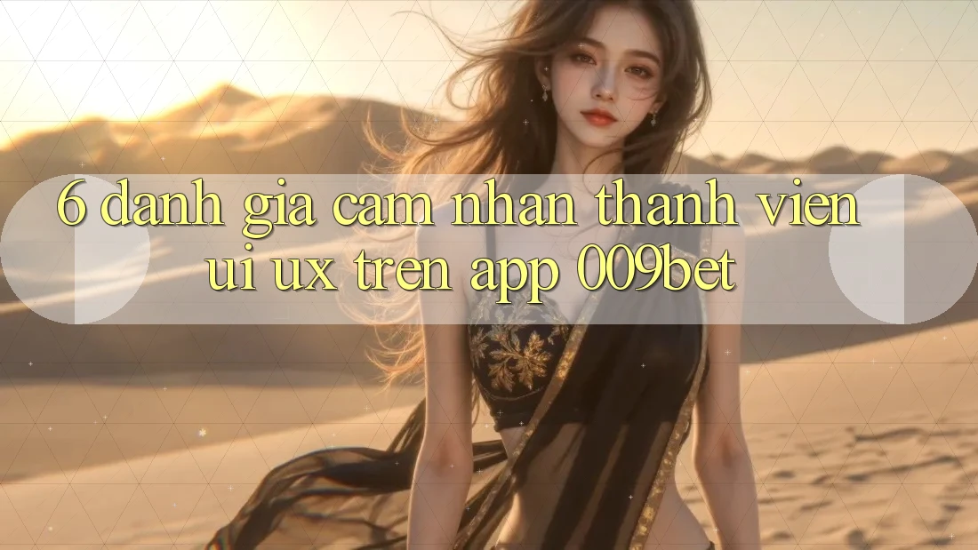 6. Đánh Giá Cảm nhận Thành viên (UI/UX) Trên App 009bet