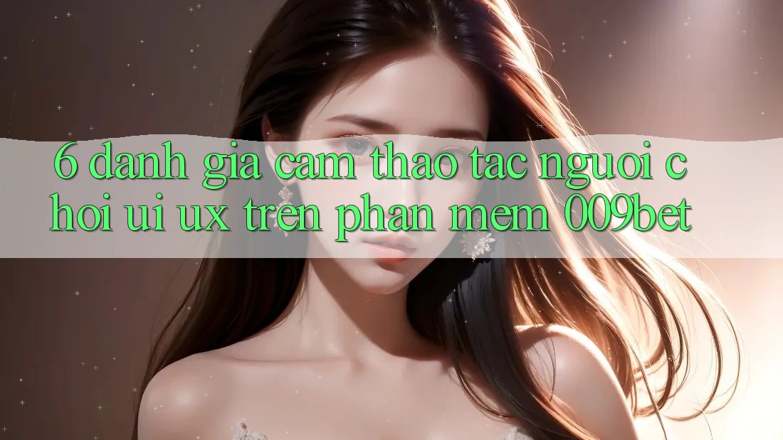 6. Đánh Giá Cảm thao tác Người chơi (UI/UX) Trên Phần mềm 009bet