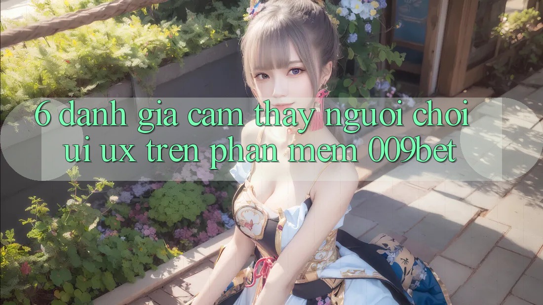 6. Đánh Giá Cảm thấy Người chơi (UI/UX) Trên Phần mềm 009bet