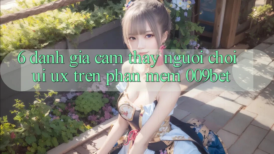 6. Đánh Giá Cảm thấy Người chơi (UI/UX) Trên Phần mềm 009bet