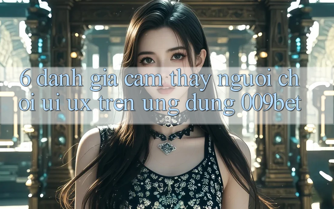 6. Đánh Giá Cảm thấy Người chơi (UI/UX) Trên Ứng dụng 009bet